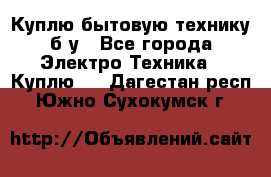 Куплю бытовую технику б/у - Все города Электро-Техника » Куплю   . Дагестан респ.,Южно-Сухокумск г.